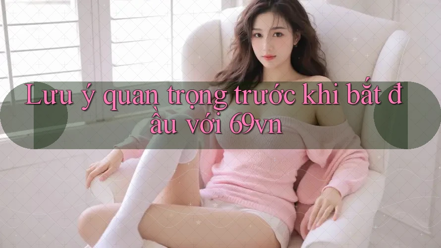 Lưu ý quan trọng trước khi bắt đầu với 69vn