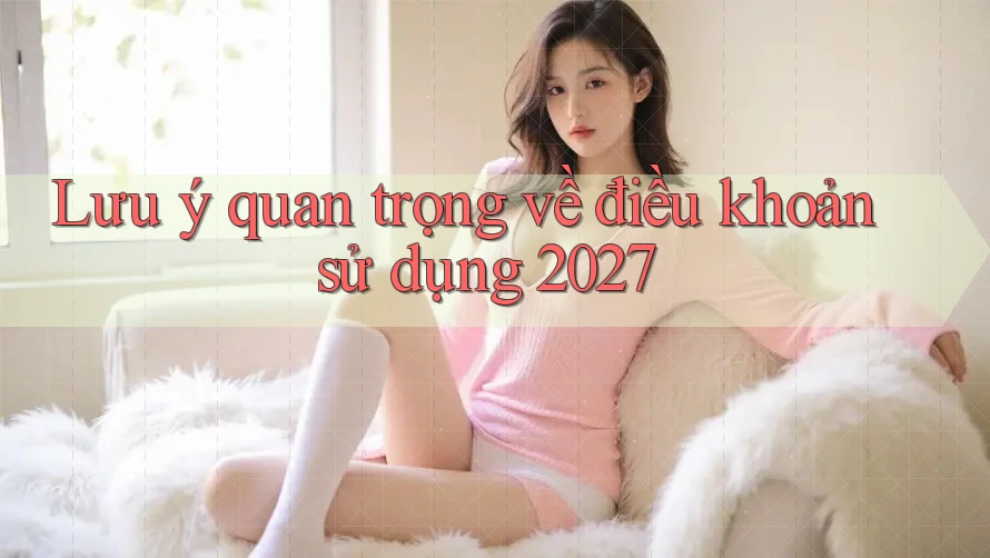 Lưu ý quan trọng về điều khoản sử dụng 2027