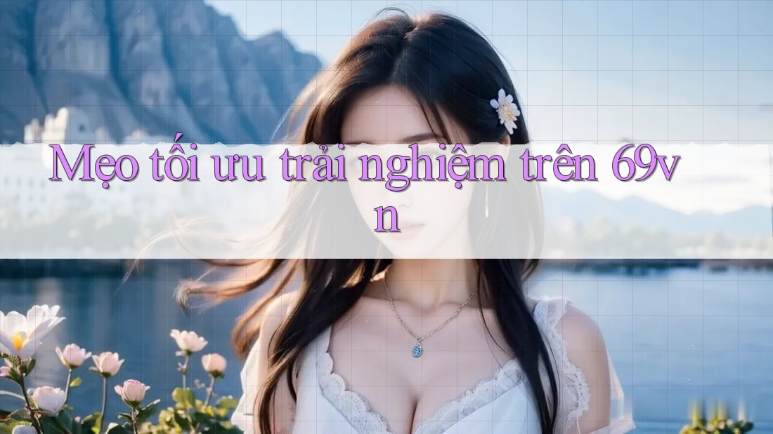 Mẹo tối ưu trải nghiệm trên 69vn