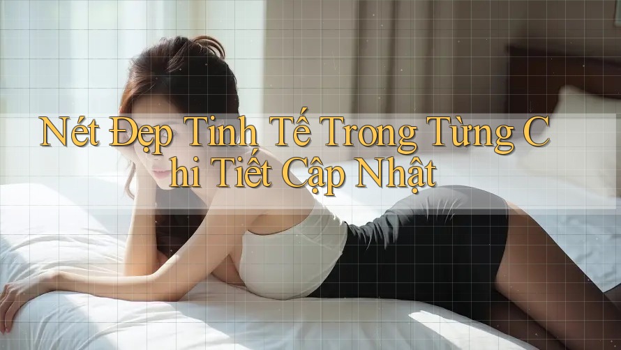 Nét Đẹp Tinh Tế Trong Từng Chi Tiết Cập Nhật Nét Đẹp Tinh Tế Trong Từng Chi Tiết Cập Nhật