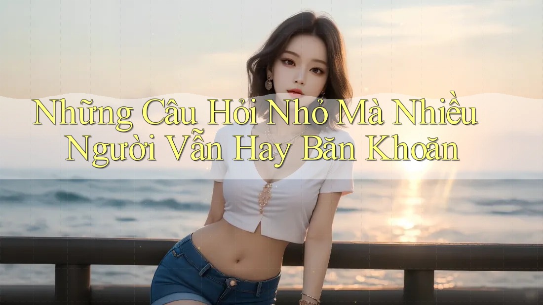Những Câu Hỏi Nhỏ Mà Nhiều Người Vẫn Hay Băn Khoăn