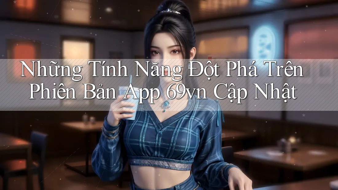 Những Tính Năng Đột Phá Trên Phiên Bản App 69vn Cập Nhật