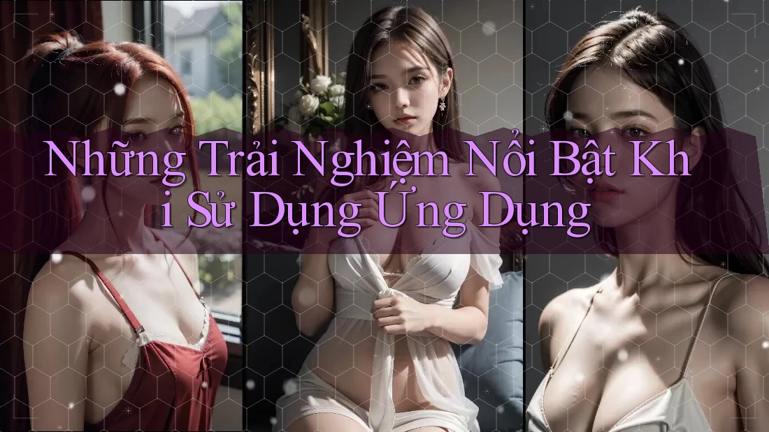 Những Trải Nghiệm Nổi Bật Khi Sử Dụng Ứng Dụng Những Trải Nghiệm Nổi Bật Khi Sử Dụng Ứng Dụng