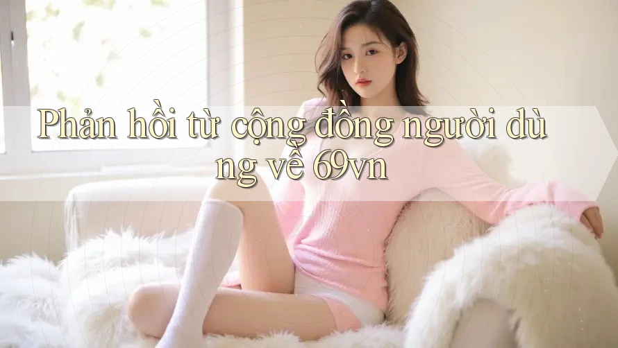 Phản hồi từ cộng đồng người dùng về 69vn