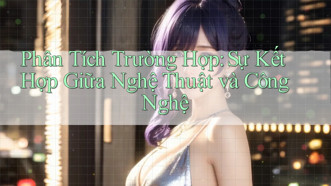 Phân Tích Trường Hợp: Sự Kết Hợp Giữa Nghệ Thuật và Công Nghệ