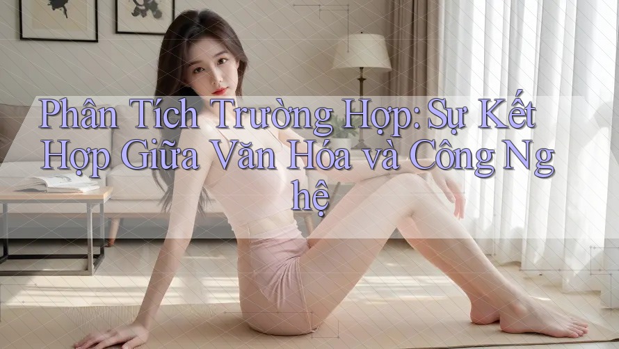 Phân Tích Trường Hợp: Sự Kết Hợp Giữa Văn Hóa và Công Nghệ Phân Tích Trường Hợp: Sự Kết Hợp Giữa Văn Hóa và Công Nghệ
