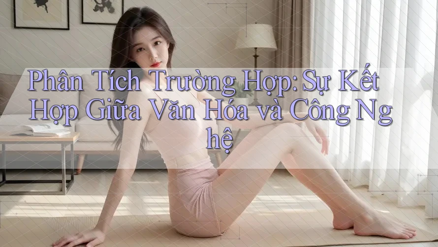 Phân Tích Trường Hợp: Sự Kết Hợp Giữa Văn Hóa và Công Nghệ