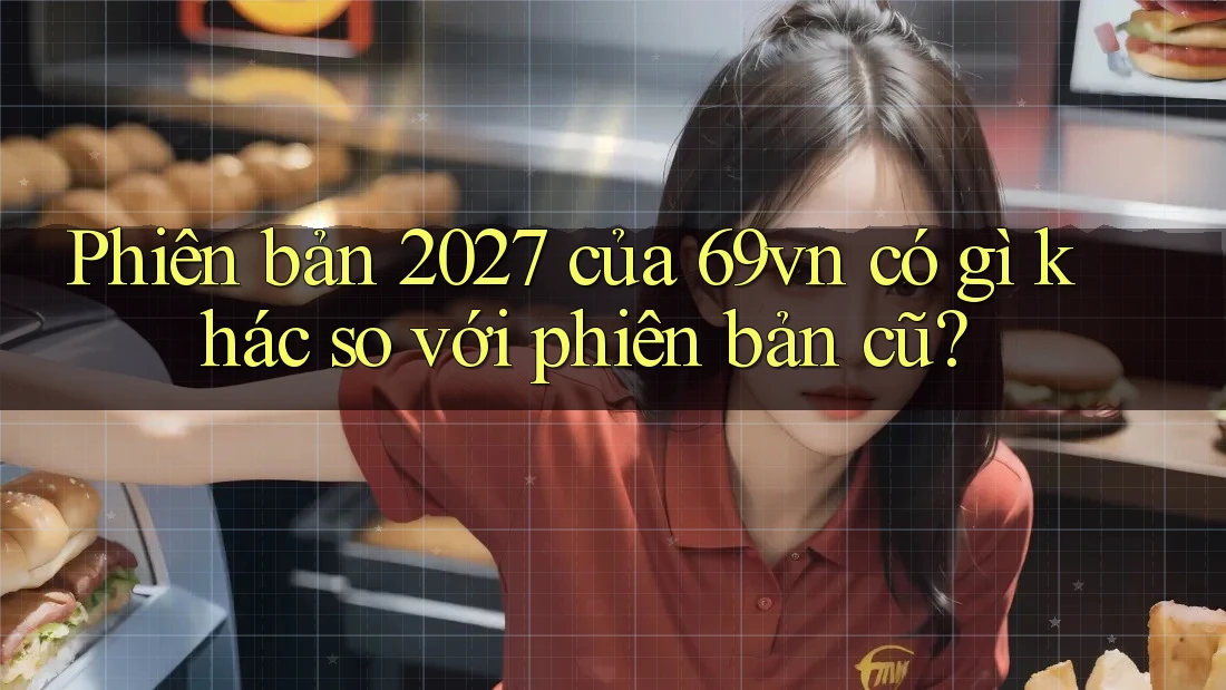 Phiên bản 2027 của 69vn có gì khác so với phiên bản cũ?