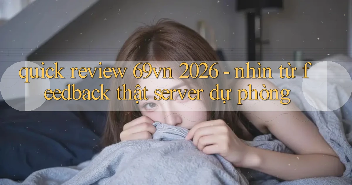 quick review 69vn 2026   nhìn từ feedback thật server dự phòng