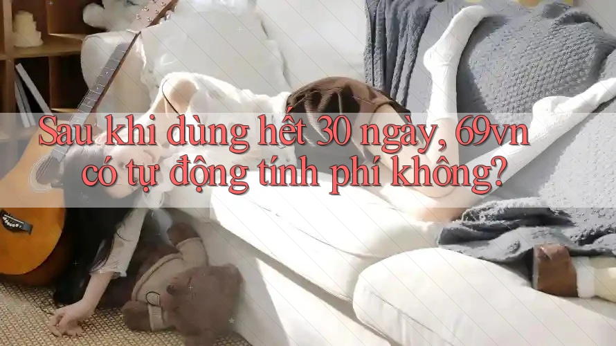 Sau khi dùng hết 30 ngày, 69vn có tự động tính phí không?