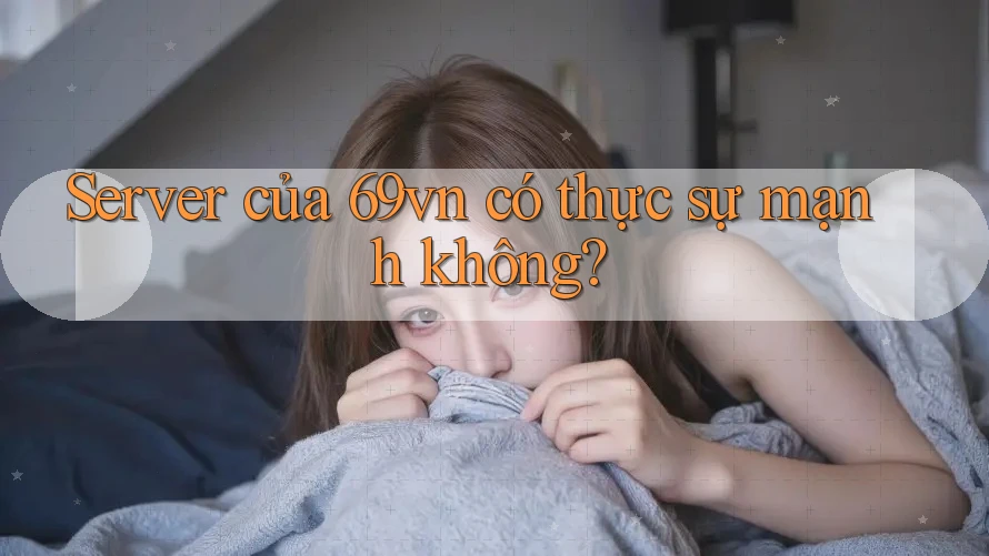 Server của 69vn có thực sự mạnh không?