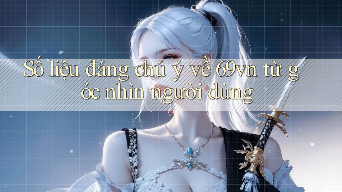 Số liệu đáng chú ý về 69vn từ góc nhìn người dùng