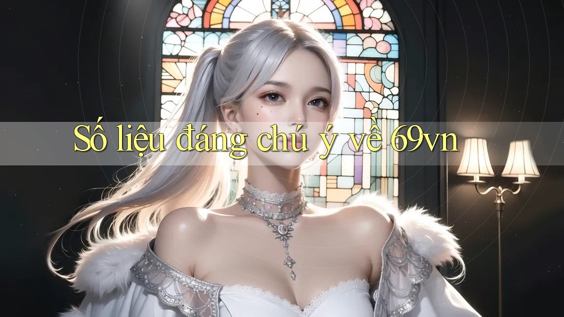 Số liệu đáng chú ý về 69vn Số liệu đáng chú ý về 69vn