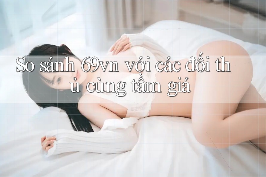So sánh 69vn với các đối thủ cùng tầm giá