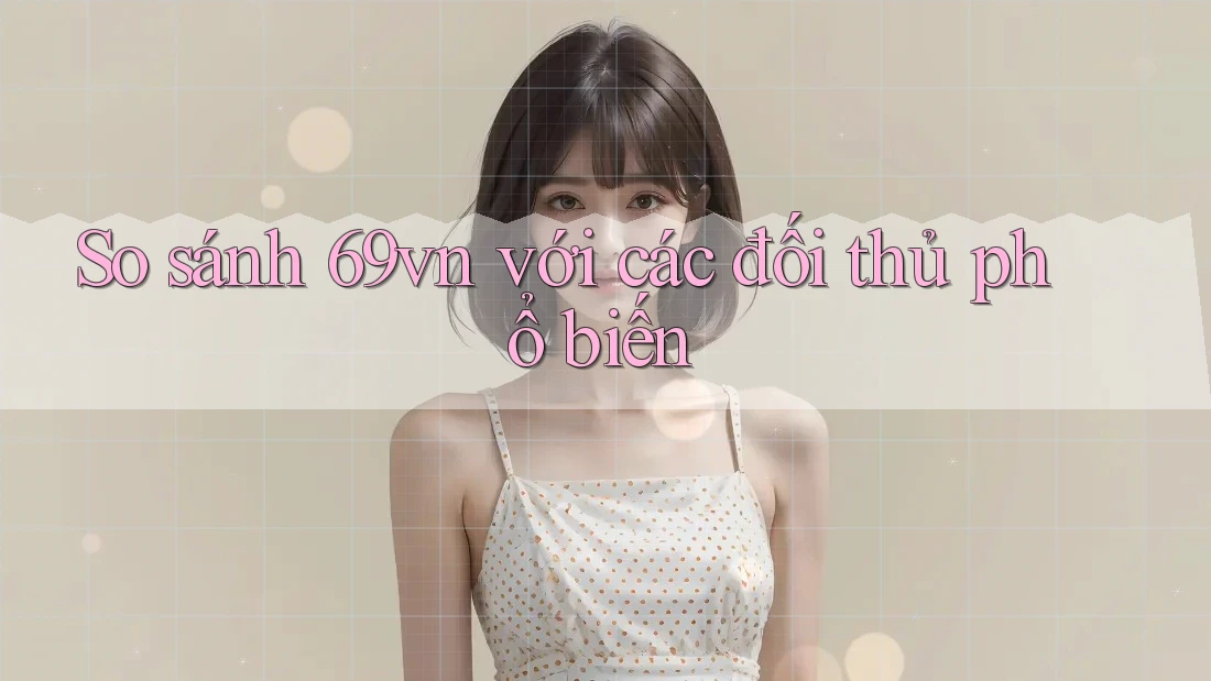 So sánh 69vn với các đối thủ phổ biến
