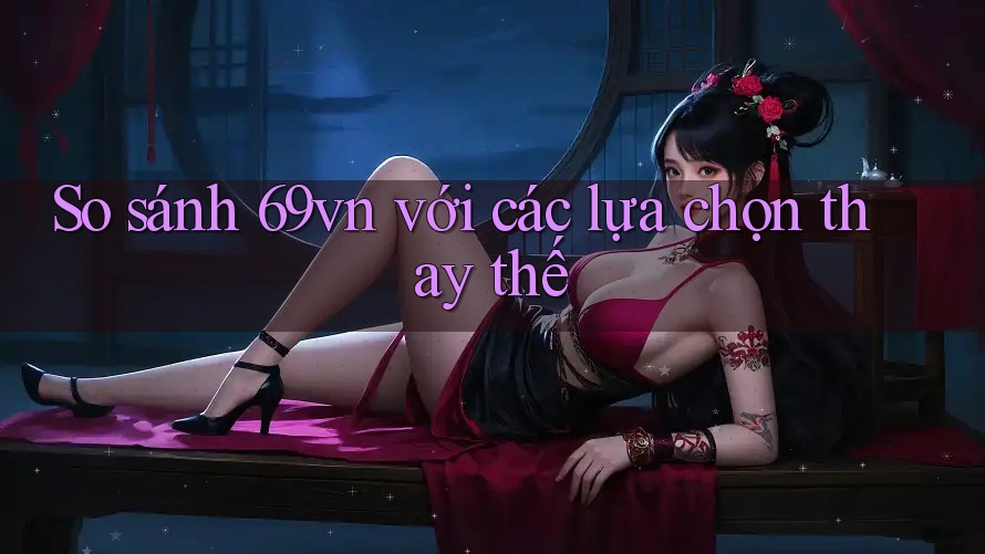 So sánh 69vn với các lựa chọn thay thế