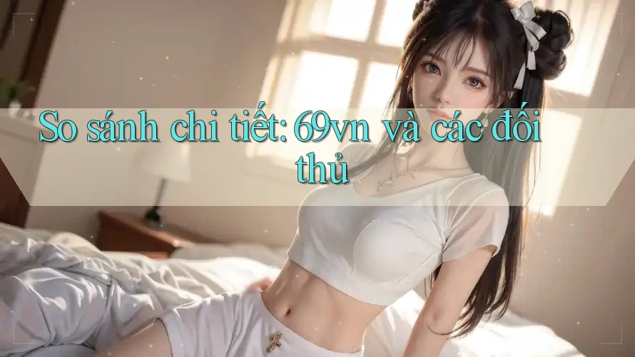 So sánh chi tiết: 69vn và các đối thủ