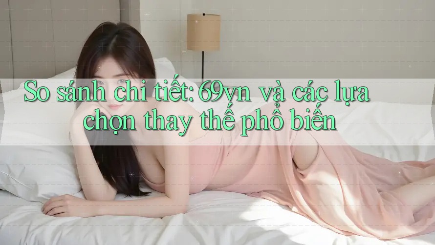 So sánh chi tiết: 69vn và các lựa chọn thay thế phổ biến