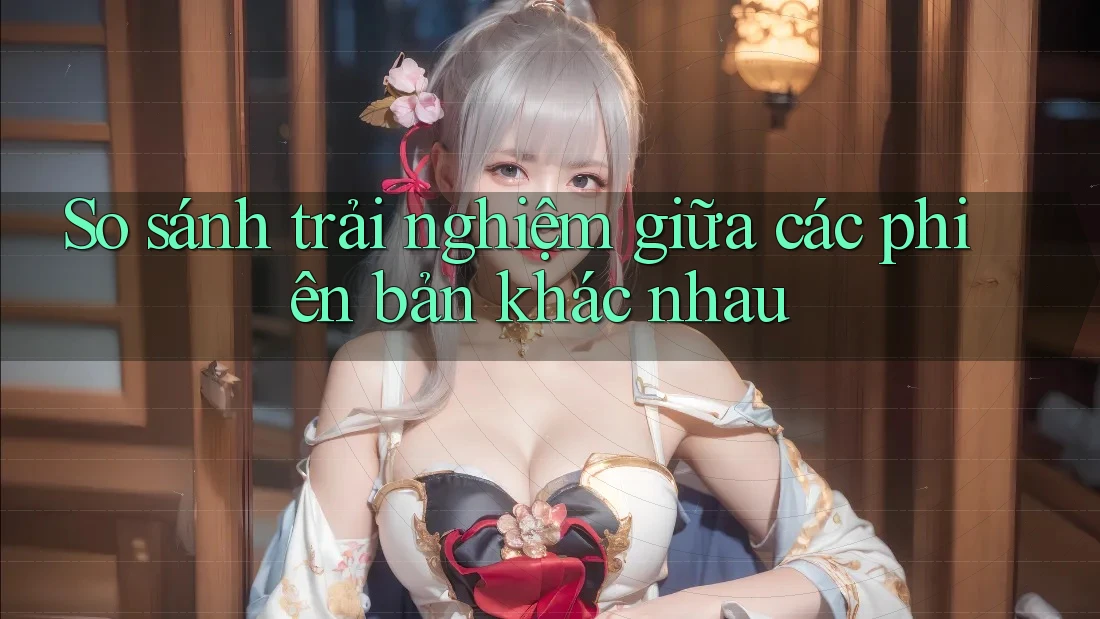So sánh trải nghiệm giữa các phiên bản khác nhau