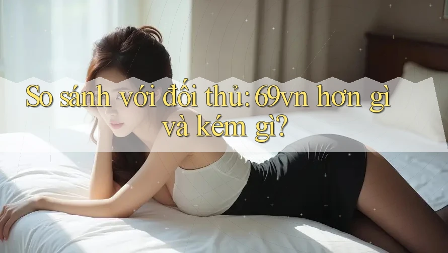 So sánh với đối thủ: 69vn hơn gì và kém gì?