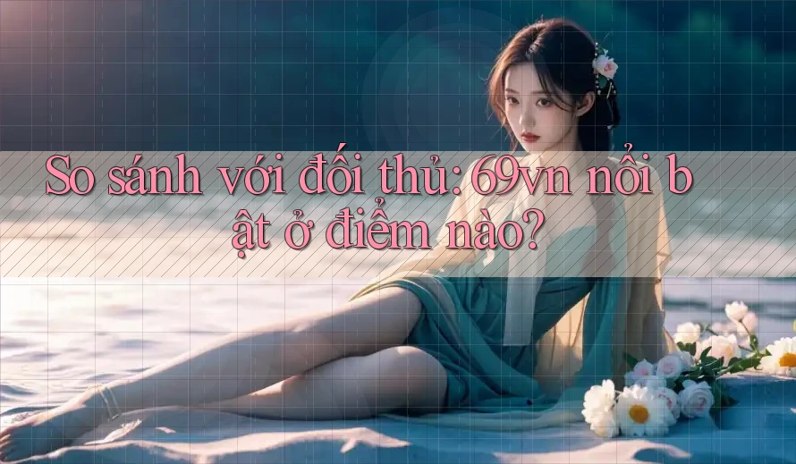 So sánh với đối thủ: 69vn nổi bật ở điểm nào? So sánh với đối thủ: 69vn nổi bật ở điểm nào?