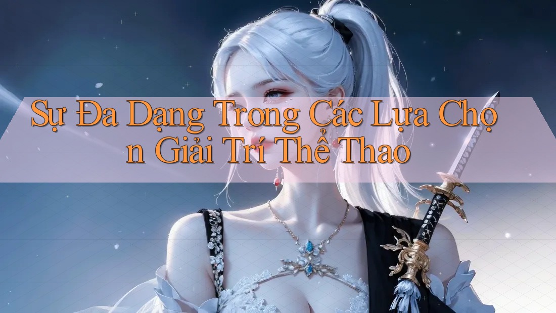 Sự Đa Dạng Trong Các Lựa Chọn Giải Trí Thể Thao
