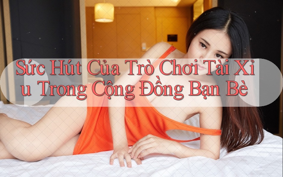 Sức Hút Của Trò Chơi Tài Xỉu Trong Cộng Đồng Bạn Bè Sức Hút Của Trò Chơi Tài Xỉu Trong Cộng Đồng Bạn Bè