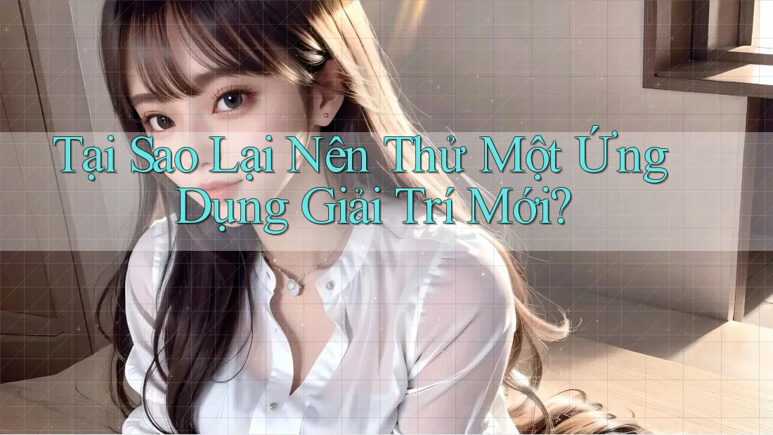Tại Sao Lại Nên Thử Một Ứng Dụng Giải Trí Mới?