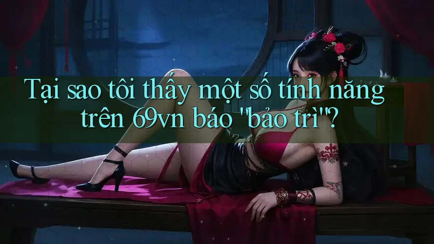 Tại sao tôi thấy một số tính năng trên 69vn báo “bảo trì”?