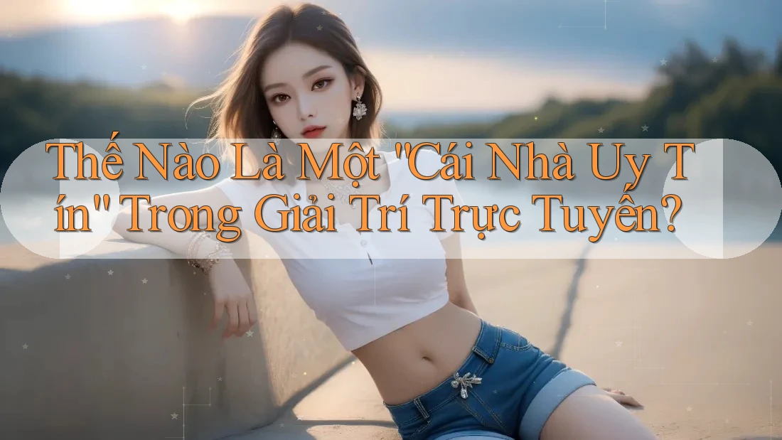 Thế Nào Là Một “Cái Nhà Uy Tín” Trong Giải Trí Trực Tuyến?