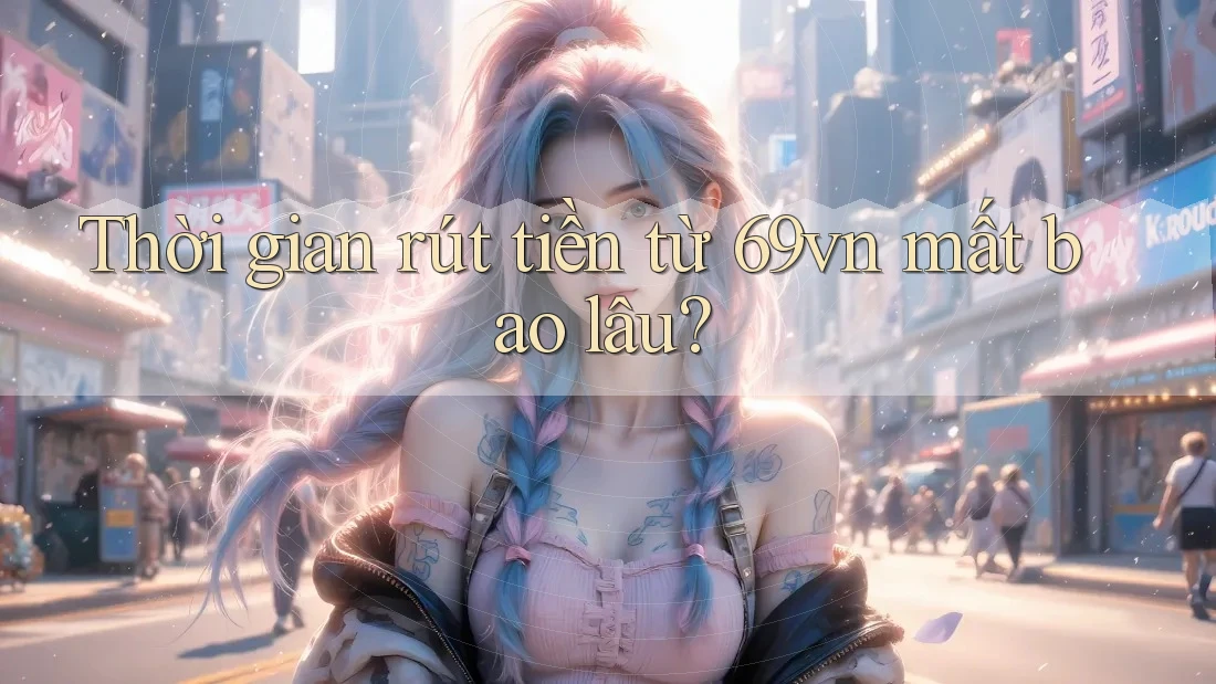 Thời gian rút tiền từ 69vn mất bao lâu? Thời gian rút tiền từ 69vn mất bao lâu?