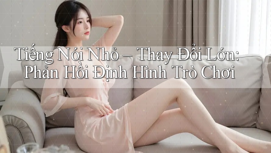 Tiếng Nói Nhỏ – Thay Đổi Lớn: Phản Hồi Định Hình Trò Chơi