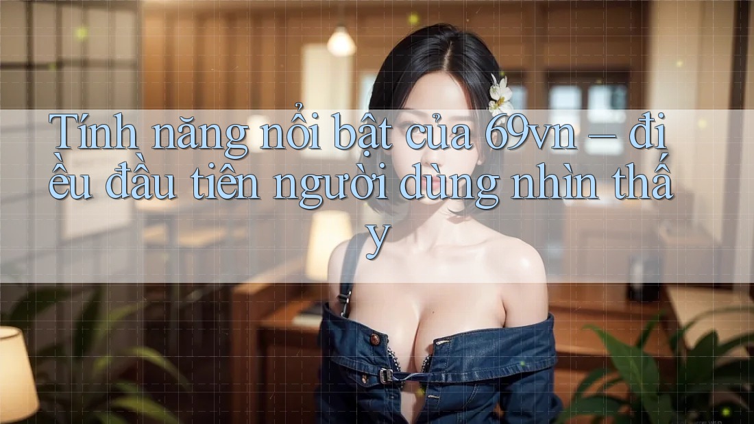 Tính năng nổi bật của 69vn – điều đầu tiên người dùng nhìn thấy Tính năng nổi bật của 69vn – điều đầu tiên người dùng nhìn thấy