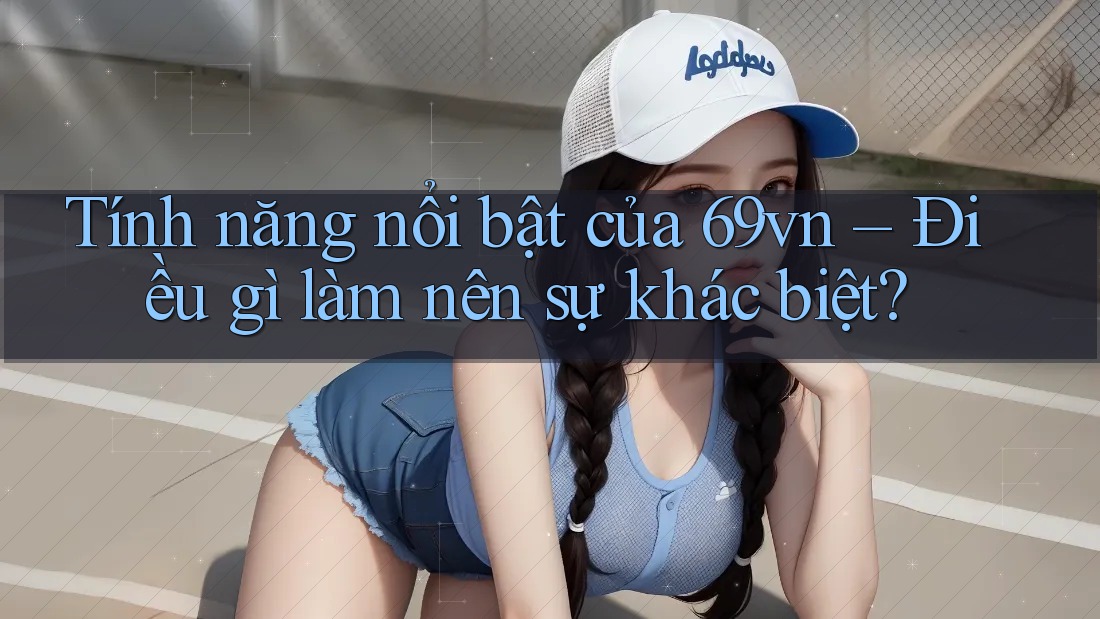 Tính năng nổi bật của 69vn – Điều gì làm nên sự khác biệt? Tính năng nổi bật của 69vn – Điều gì làm nên sự khác biệt?