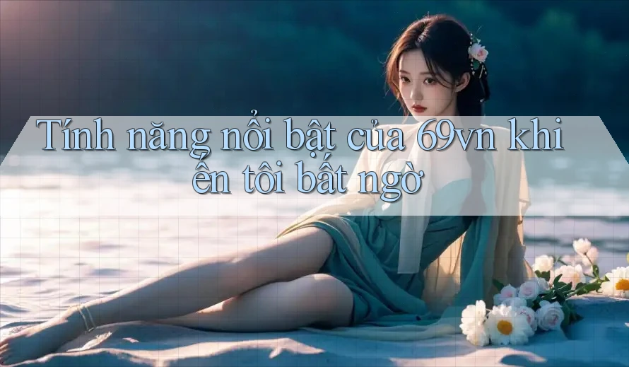 Tính năng nổi bật của 69vn khiến tôi bất ngờ