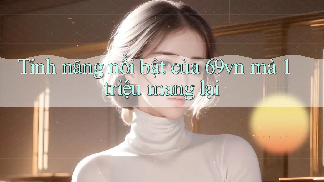 Tính năng nổi bật của 69vn mà 1 triệu mang lại