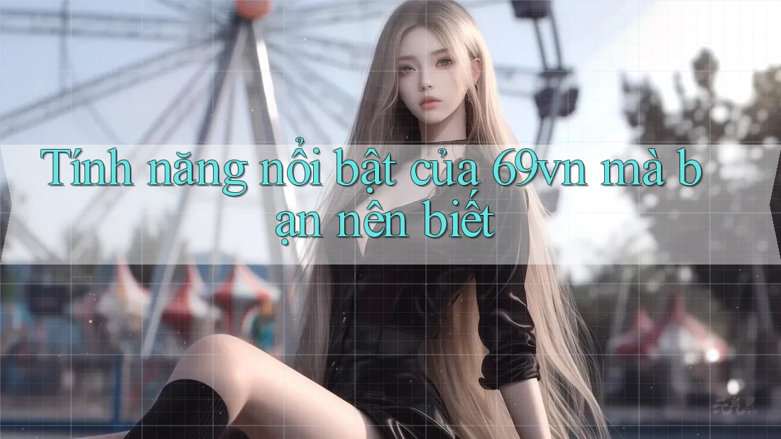 Tính năng nổi bật của 69vn mà bạn nên biết Tính năng nổi bật của 69vn mà bạn nên biết