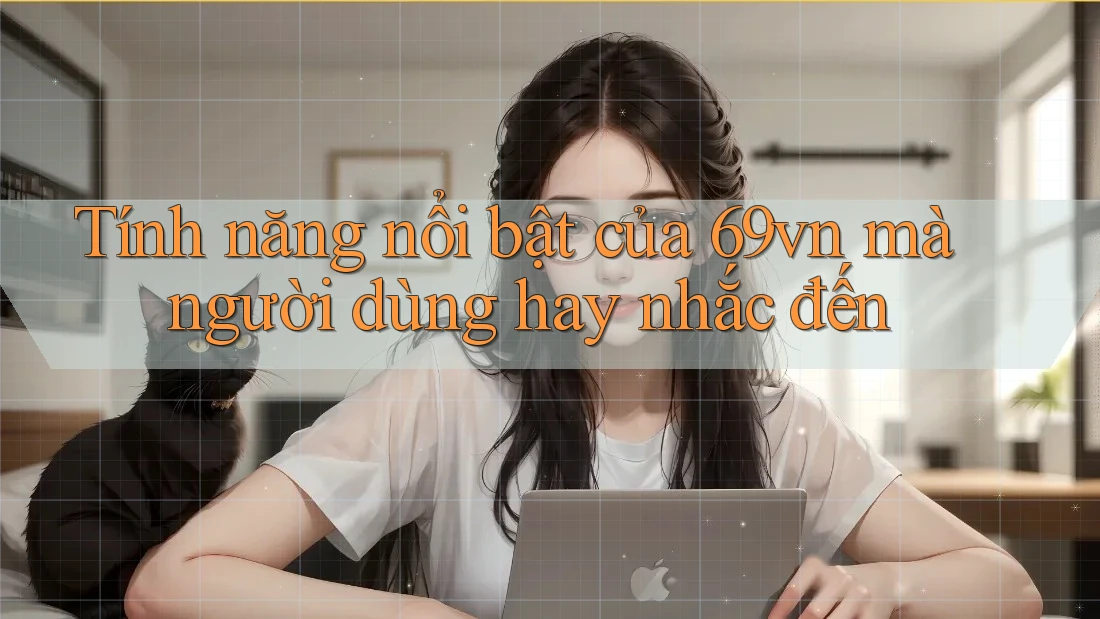 Tính năng nổi bật của 69vn mà người dùng hay nhắc đến