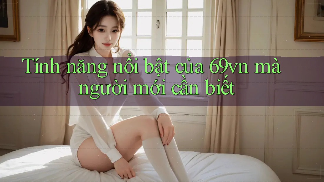 Tính năng nổi bật của 69vn mà người mới cần biết