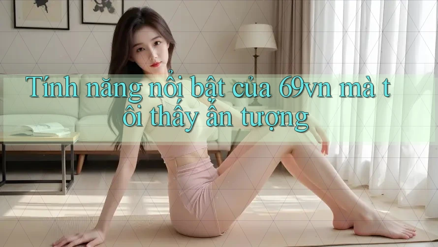Tính năng nổi bật của 69vn mà tôi thấy ấn tượng