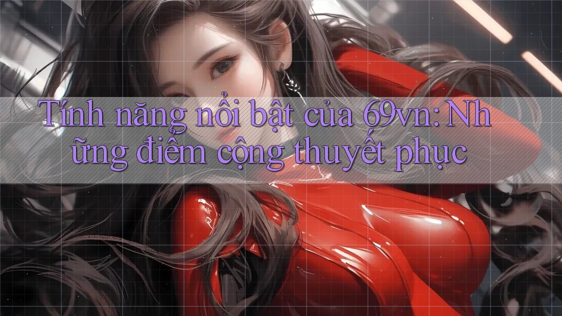 Tính năng nổi bật của 69vn: Những điểm cộng thuyết phục