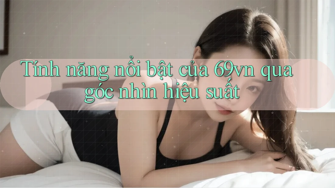 Tính năng nổi bật của 69vn qua góc nhìn hiệu suất