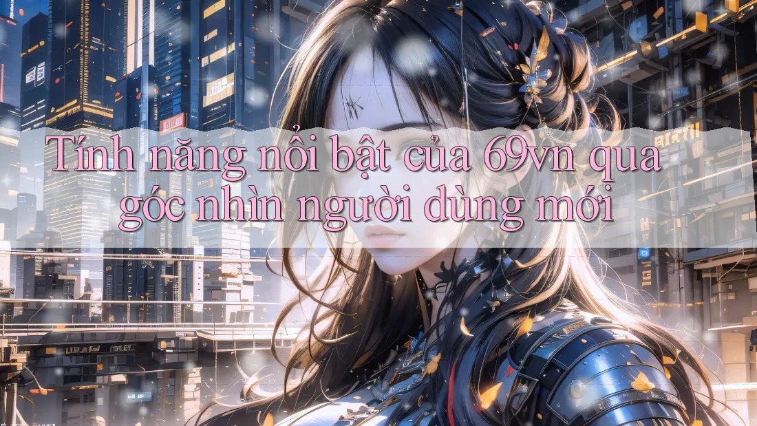 Tính năng nổi bật của 69vn qua góc nhìn người dùng mới Tính năng nổi bật của 69vn qua góc nhìn người dùng mới
