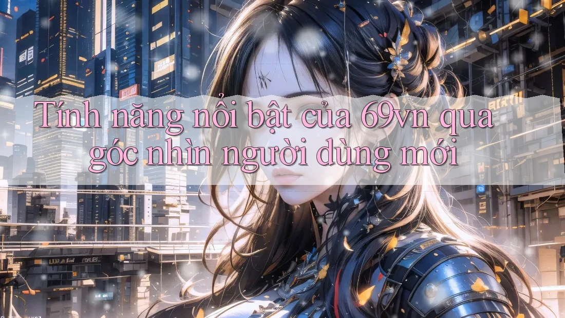 Tính năng nổi bật của 69vn qua góc nhìn người dùng mới