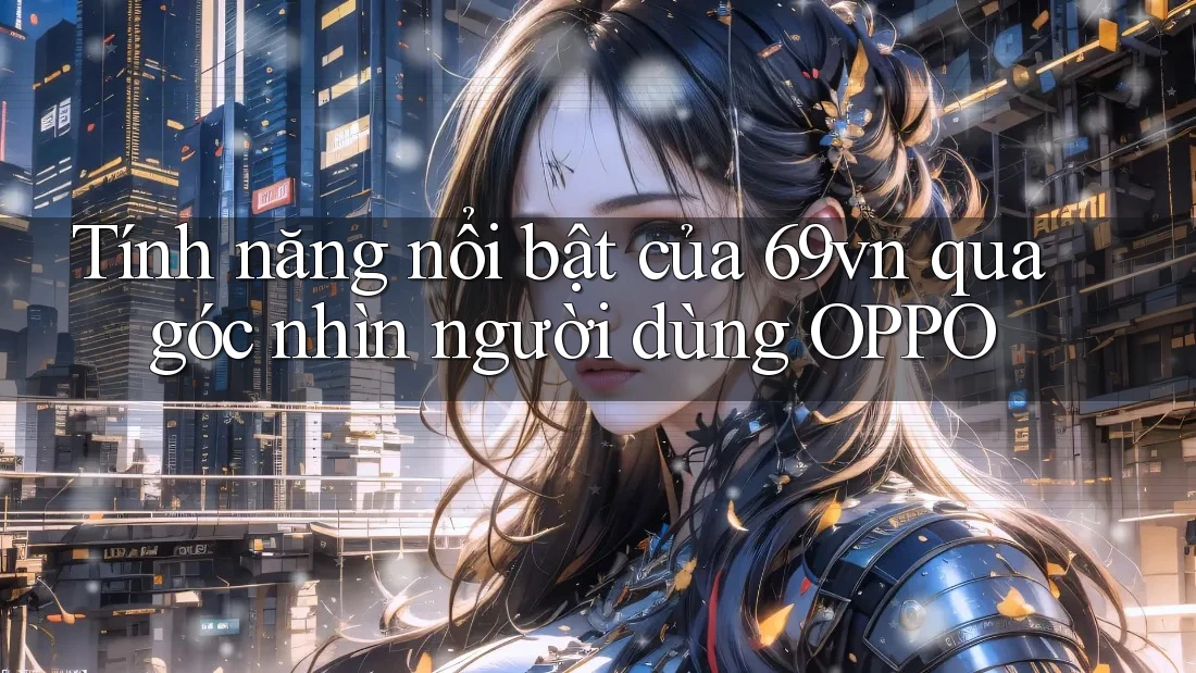 Tính năng nổi bật của 69vn qua góc nhìn người dùng OPPO