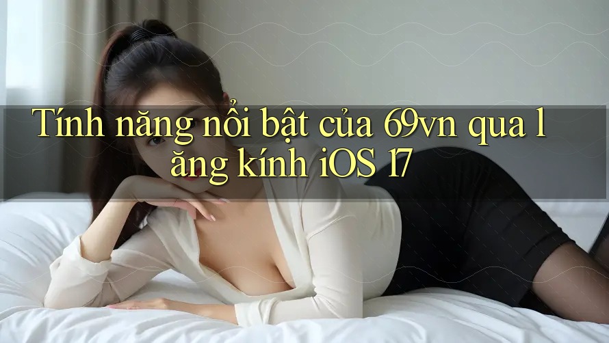 Tính năng nổi bật của 69vn qua lăng kính iOS 17