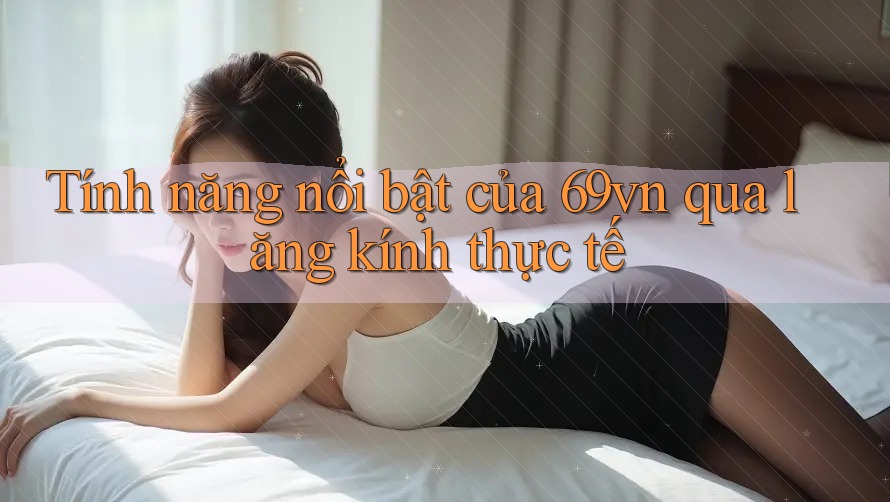 Tính năng nổi bật của 69vn qua lăng kính thực tế