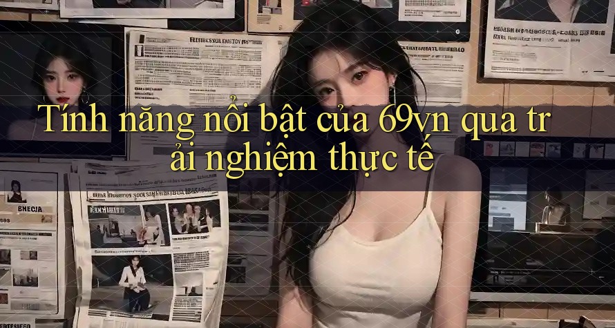 Tính năng nổi bật của 69vn qua trải nghiệm thực tế