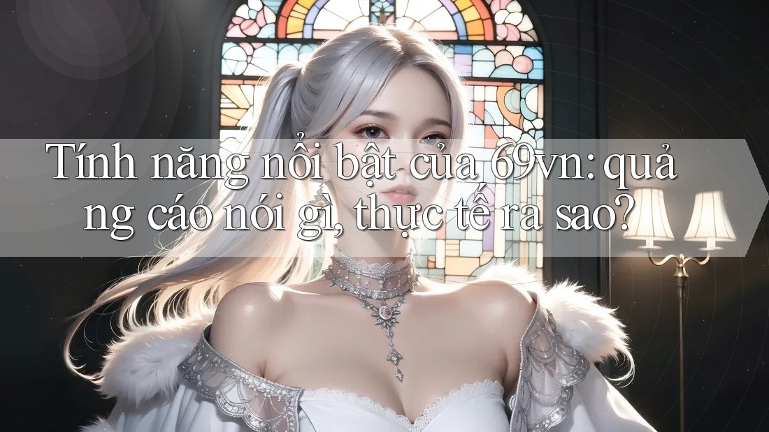 Tính năng nổi bật của 69vn: quảng cáo nói gì, thực tế ra sao?