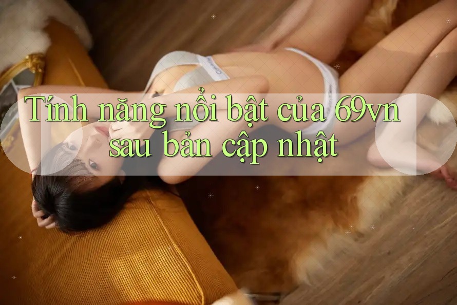 Tính năng nổi bật của 69vn sau bản cập nhật Tính năng nổi bật của 69vn sau bản cập nhật